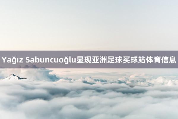 Yağız Sabuncuoğlu显现亚洲足球买球站体育信息