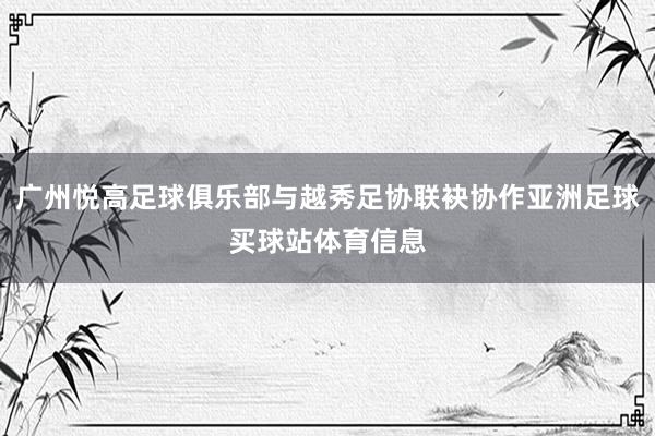 广州悦高足球俱乐部与越秀足协联袂协作亚洲足球买球站体育信息