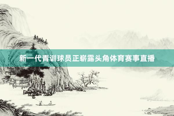 新一代青训球员正崭露头角体育赛事直播