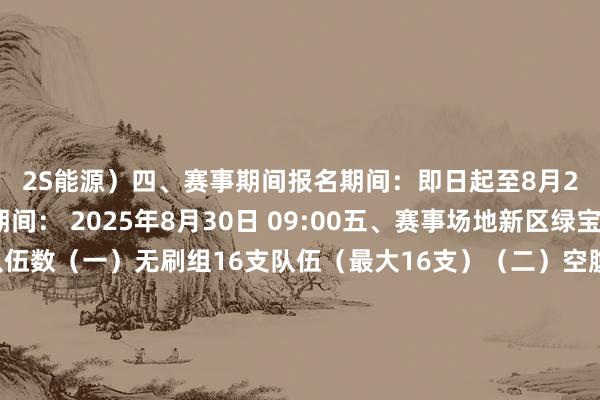 2S能源）四、赛事期间报名期间：即日起至8月28日12:00比赛期间： 2025年8月30日 09:00五、赛事场地新区绿宝广场六、参赛队伍数（一）无刷组16支队伍（最大16支）（二）空腹杯组16支队伍（最大16支）七、比赛时长小组轮回赛阶段每场比赛4分钟淘汰赛阶段每场比赛10分钟八、赛事历程16支队伍分红四个小组每个小组打轮回赛积分前二投入晋级赛报名小设施●免费报名！「东谈主文艺述客厅&艺述夜课
