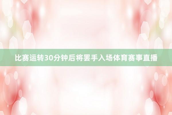 比赛运转30分钟后将罢手入场体育赛事直播