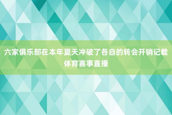六家俱乐部在本年夏天冲破了各自的转会开销记载体育赛事直播