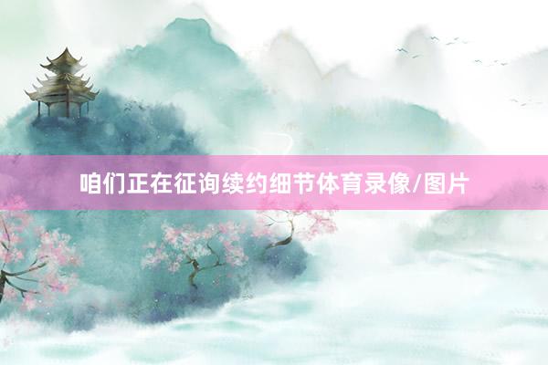 咱们正在征询续约细节体育录像/图片