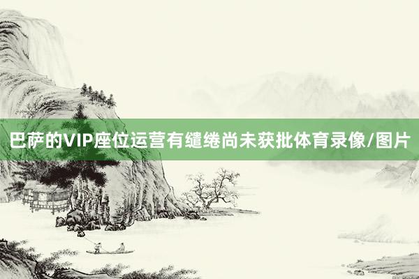 巴萨的VIP座位运营有缱绻尚未获批体育录像/图片