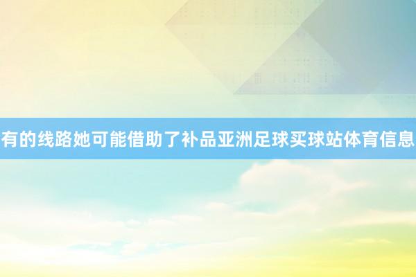 有的线路她可能借助了补品亚洲足球买球站体育信息