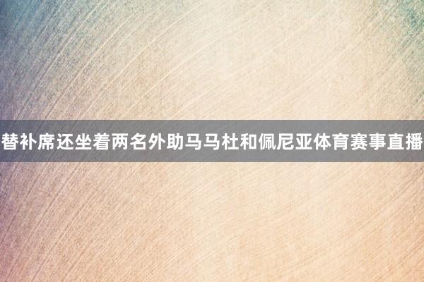 替补席还坐着两名外助马马杜和佩尼亚体育赛事直播