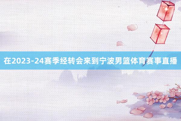 在2023-24赛季经转会来到宁波男篮体育赛事直播