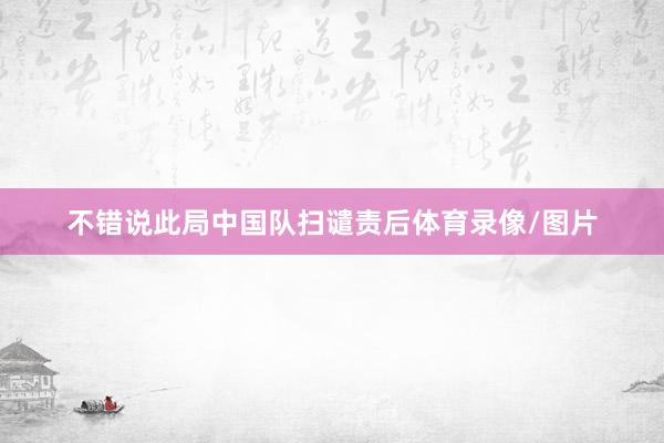 不错说此局中国队扫谴责后体育录像/图片