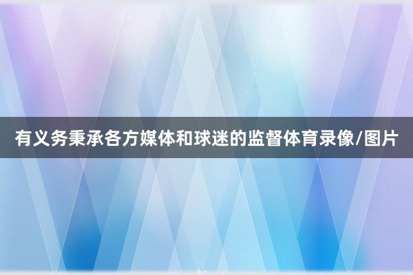 有义务秉承各方媒体和球迷的监督体育录像/图片