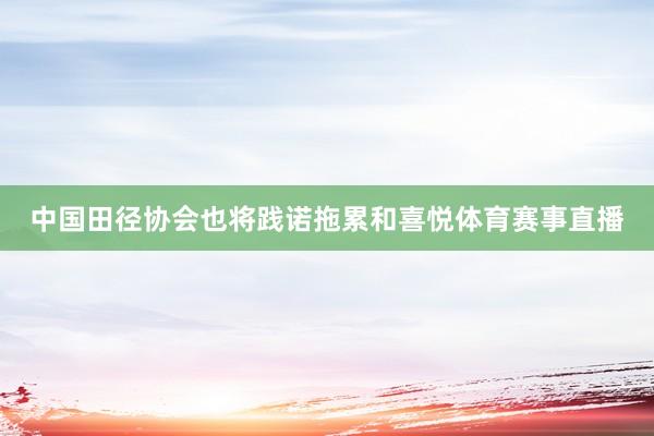 中国田径协会也将践诺拖累和喜悦体育赛事直播