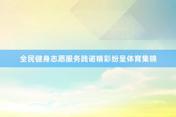 全民健身志愿服务践诺精彩纷呈体育集锦