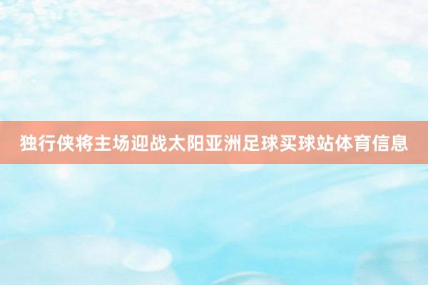 独行侠将主场迎战太阳亚洲足球买球站体育信息