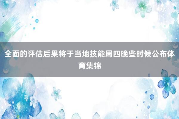 全面的评估后果将于当地技能周四晚些时候公布体育集锦