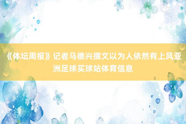 《体坛周报》记者马德兴撰文以为人依然有上风亚洲足球买球站体育