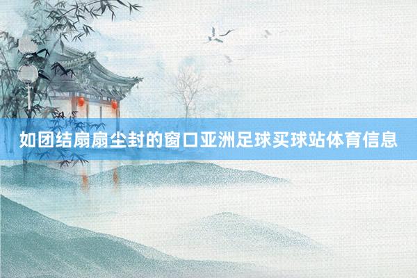如团结扇扇尘封的窗口亚洲足球买球站体育信息