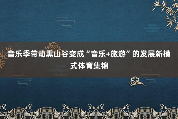 音乐季带动黑山谷变成“音乐+旅游”的发展新模式体育集锦