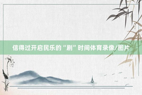 信得过开启民乐的“剧”时间体育录像/图片
