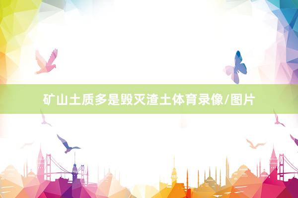 矿山土质多是毁灭渣土体育录像/图片