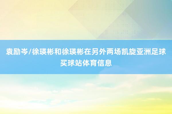 袁励岑/徐瑛彬和徐瑛彬在另外两场凯旋亚洲足球买球站体育信息