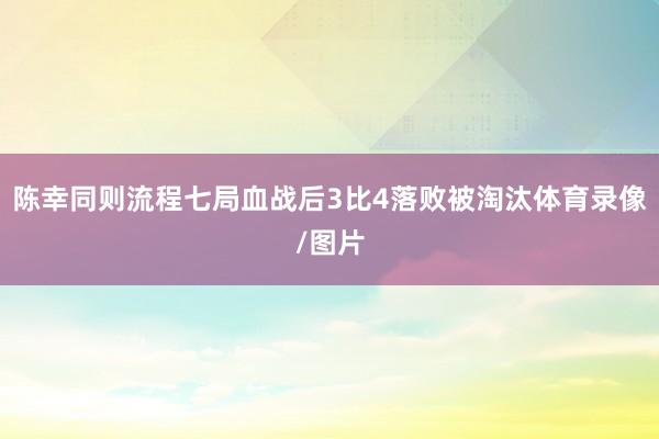 陈幸同则流程七局血战后3比4落败被淘汰体育录像/图片
