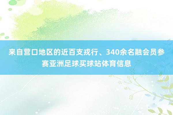 来自营口地区的近百支戎行、340余名融会员参赛亚洲足球买球站体育信息