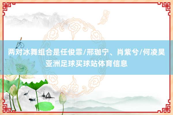 两对冰舞组合是任俊霏/邢珈宁、肖紫兮/何凌昊亚洲足球买球站体育信息