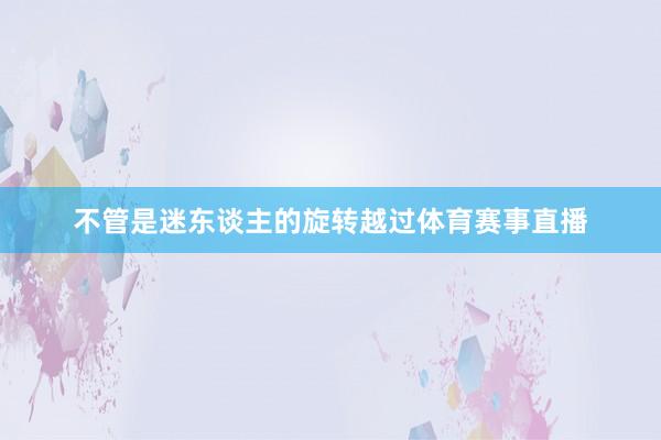不管是迷东谈主的旋转越过体育赛事直播