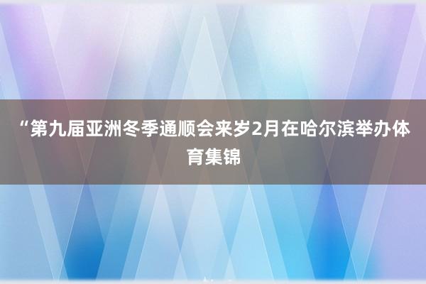 “第九届亚洲冬季通顺会来岁2月在哈尔滨举办体育集锦