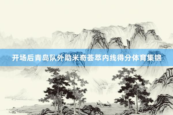 开场后青岛队外助米奇荟萃内线得分体育集锦