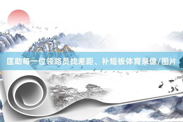 匡助每一位领路员找差距、补短板体育录像/图片