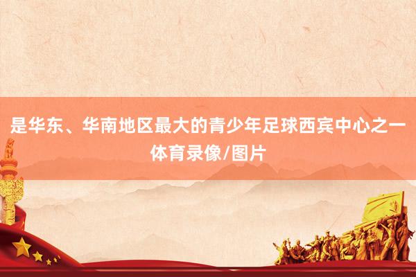 是华东、华南地区最大的青少年足球西宾中心之一体育录像/图片