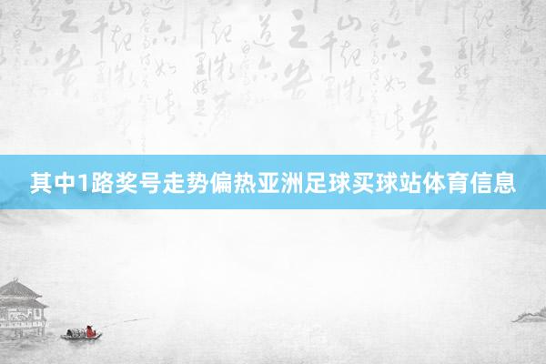 其中1路奖号走势偏热亚洲足球买球站体育信息