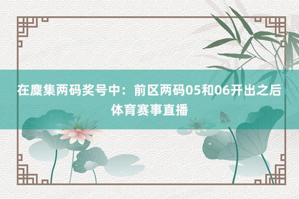 在麇集两码奖号中：　　前区两码05和06开出之后体育赛事直播