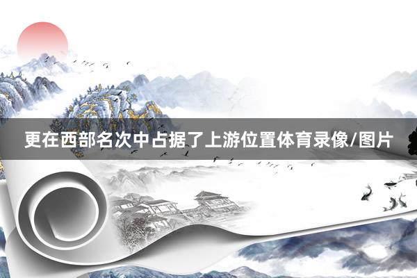 更在西部名次中占据了上游位置体育录像/图片