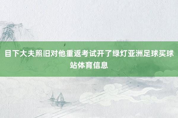 目下大夫照旧对他重返考试开了绿灯亚洲足球买球站体育信息