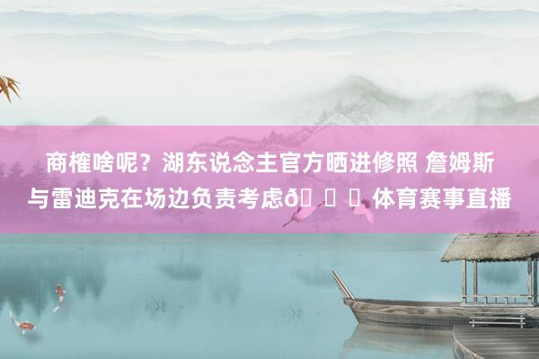 商榷啥呢？湖东说念主官方晒进修照 詹姆斯与雷迪克在场边负责考
