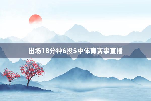 出场18分钟6投5中体育赛事直播
