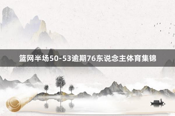 篮网半场50-53逾期76东说念主体育集锦