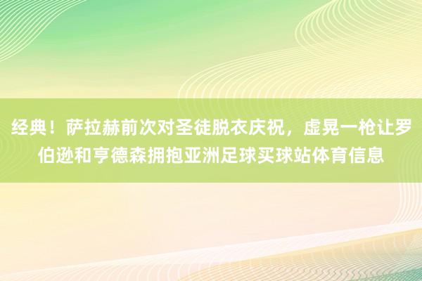 经典！萨拉赫前次对圣徒脱衣庆祝，虚晃一枪让罗伯逊和亨德森拥抱亚洲足球买球站体育信息