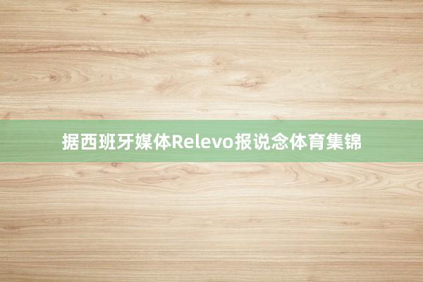 据西班牙媒体Relevo报说念体育集锦