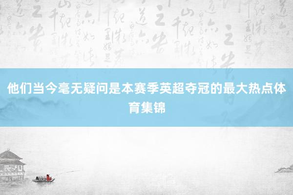 他们当今毫无疑问是本赛季英超夺冠的最大热点体育集锦