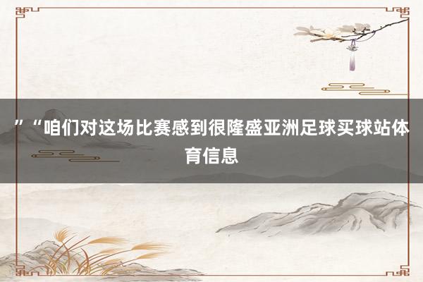 ”“咱们对这场比赛感到很隆盛亚洲足球买球站体育信息