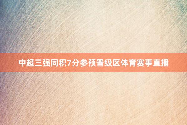 中超三强同积7分参预晋级区体育赛事直播