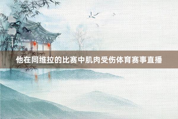 他在同维拉的比赛中肌肉受伤体育赛事直播