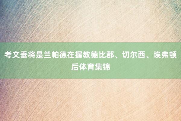考文垂将是兰帕德在握教德比郡、切尔西、埃弗顿后体育集锦