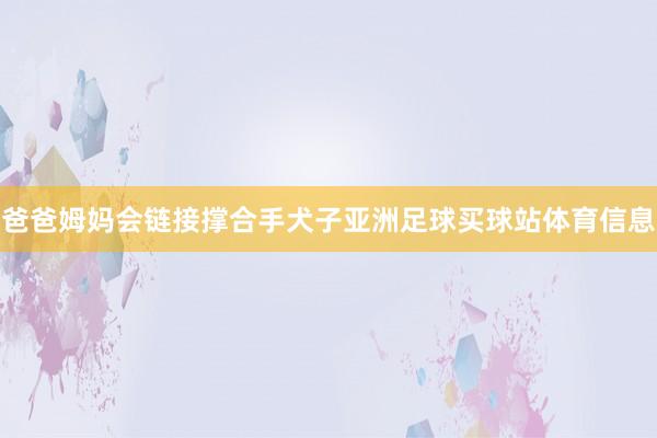 爸爸姆妈会链接撑合手犬子亚洲足球买球站体育信息