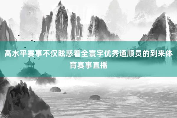 高水平赛事不仅眩惑着全寰宇优秀通顺员的到来体育赛事直播