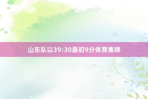 山东队以39:30最初9分体育集锦