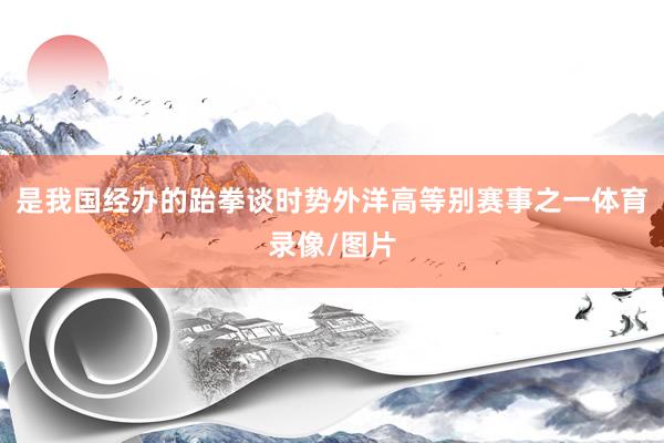 是我国经办的跆拳谈时势外洋高等别赛事之一体育录像/图片