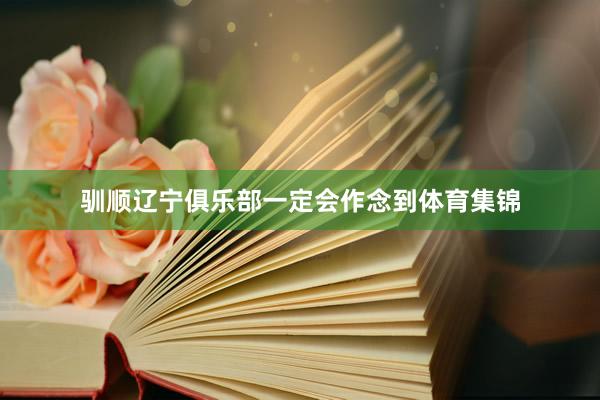 驯顺辽宁俱乐部一定会作念到体育集锦